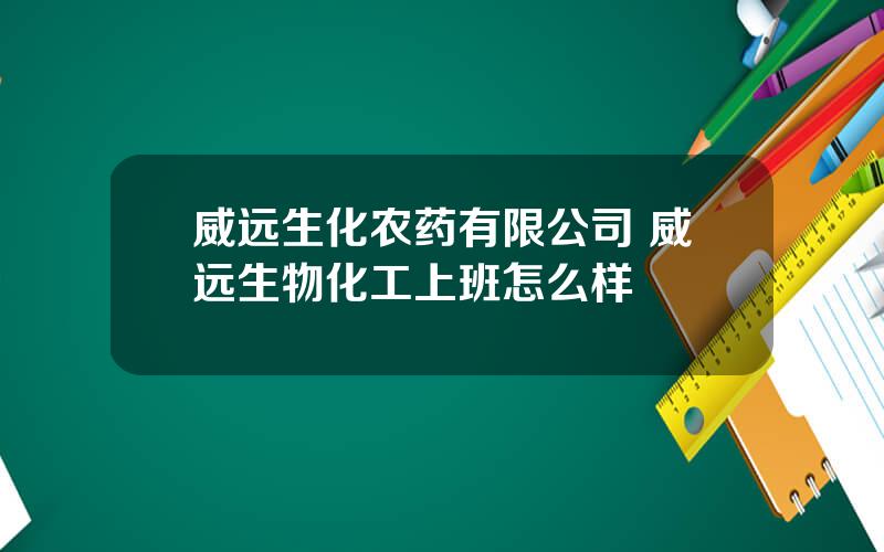 威远生化农药有限公司 威远生物化工上班怎么样